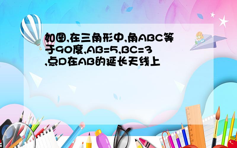 如图,在三角形中,角ABC等于90度,AB=5,BC=3,点D在AB的延长天线上