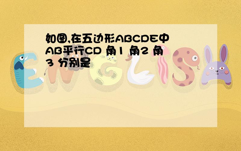 如图,在五边形ABCDE中 AB平行CD 角1 角2 角3 分别是