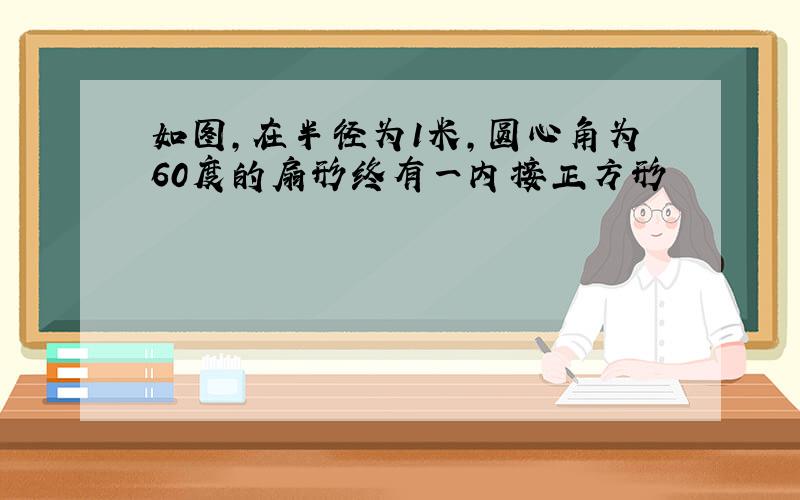 如图,在半径为1米,圆心角为60度的扇形终有一内接正方形