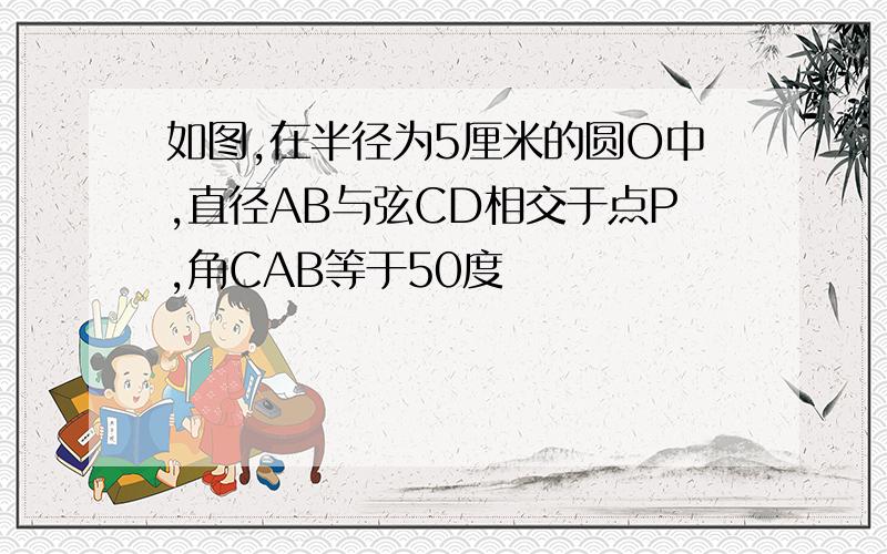 如图,在半径为5厘米的圆O中,直径AB与弦CD相交于点P,角CAB等于50度