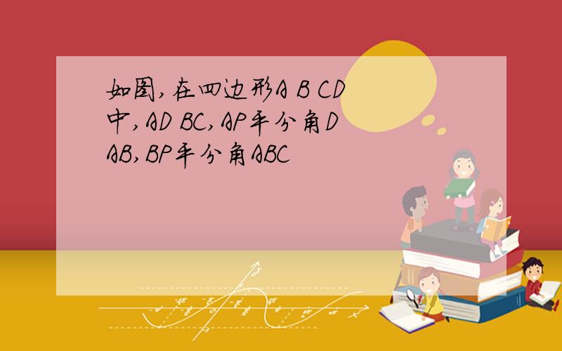 如图,在四边形A B CD 中,AD BC,AP平分角DAB,BP平分角ABC