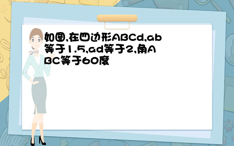 如图,在四边形ABCd,ab等于1.5,ad等于2,角ABC等于60度