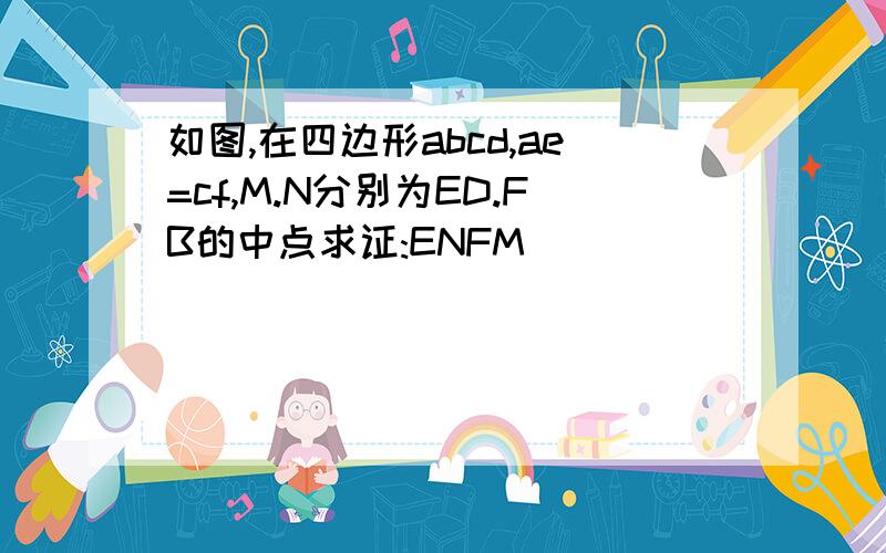 如图,在四边形abcd,ae=cf,M.N分别为ED.FB的中点求证:ENFM