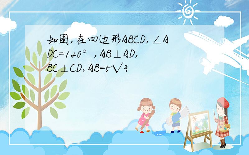 如图,在四边形ABCD,∠ADC=120°,AB⊥AD,BC⊥CD,AB=5√3