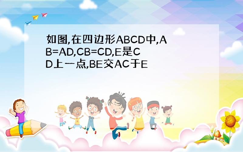 如图,在四边形ABCD中,AB=AD,CB=CD,E是CD上一点,BE交AC于E