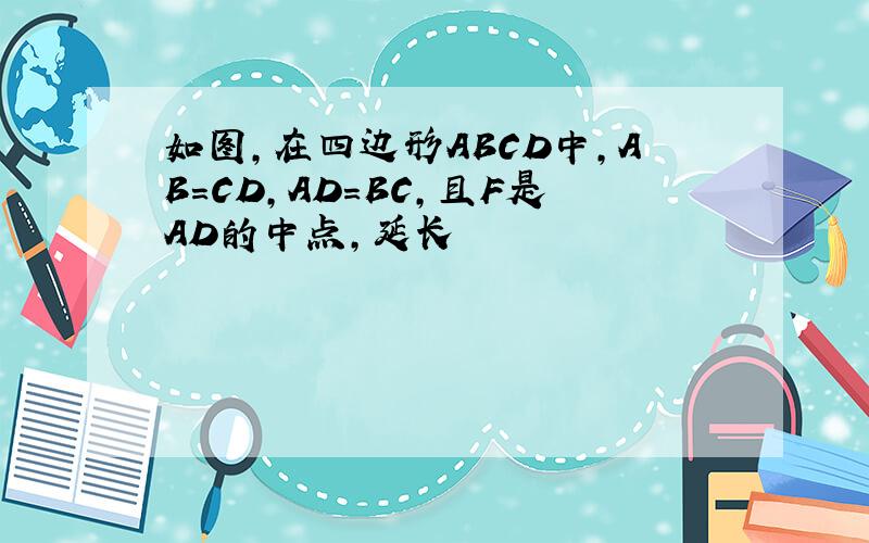 如图,在四边形ABCD中,AB=CD,AD=BC,且F是AD的中点,延长