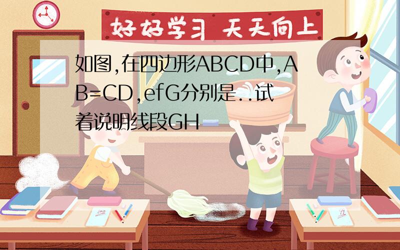 如图,在四边形ABCD中,AB=CD,efG分别是..试着说明线段GH