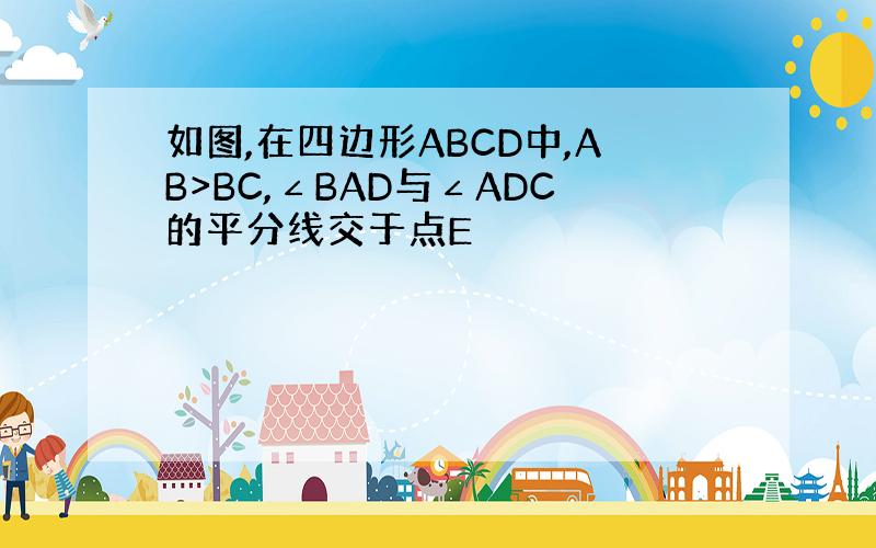 如图,在四边形ABCD中,AB>BC,∠BAD与∠ADC的平分线交于点E