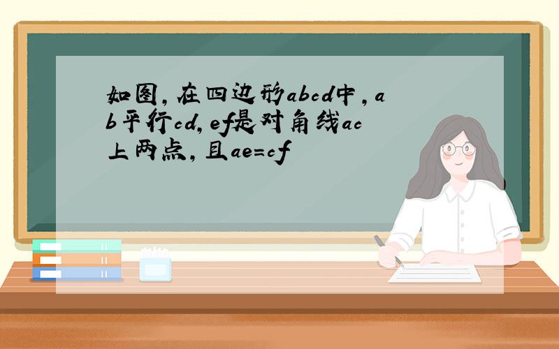 如图,在四边形abcd中,ab平行cd,ef是对角线ac上两点,且ae=cf