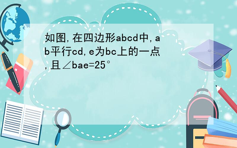 如图,在四边形abcd中,ab平行cd,e为bc上的一点,且∠bae=25°