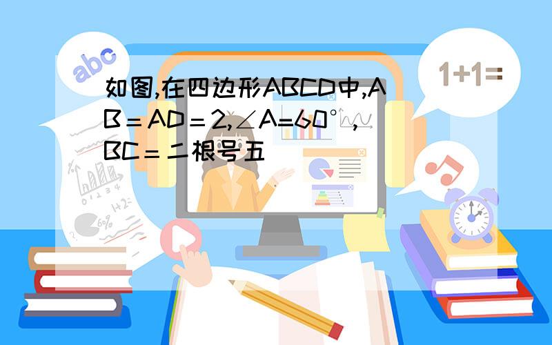 如图,在四边形ABCD中,AB＝AD＝2,∠A=60°,BC＝二根号五