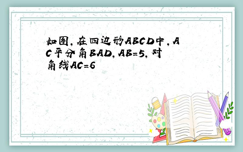 如图,在四边形ABCD中,AC平分角BAD,AB=5,对角线AC=6