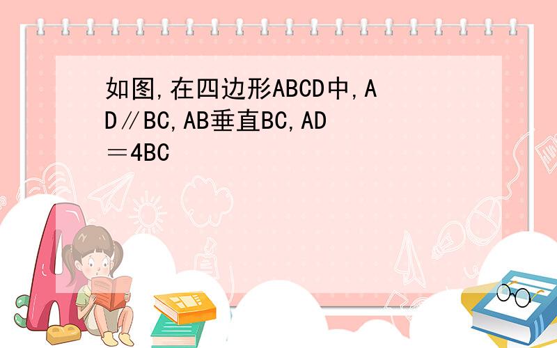 如图,在四边形ABCD中,AD∥BC,AB垂直BC,AD＝4BC