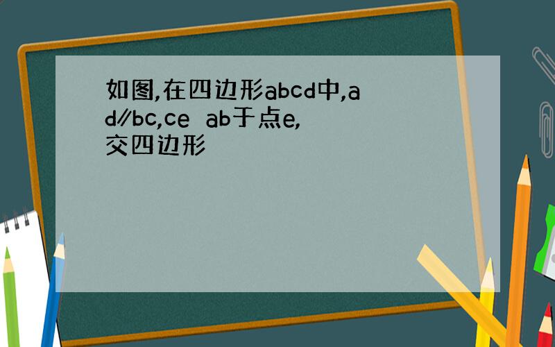 如图,在四边形abcd中,ad∥bc,ce⊥ab于点e,交四边形