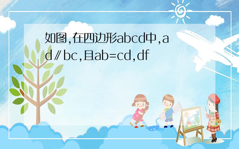 如图,在四边形abcd中,ad∥bc,且ab=cd,df