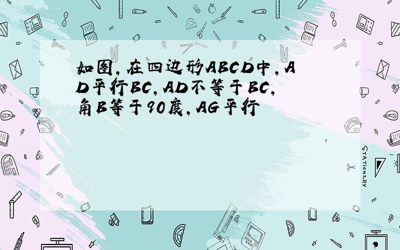 如图,在四边形ABCD中,AD平行BC,AD不等于BC,角B等于90度,AG平行