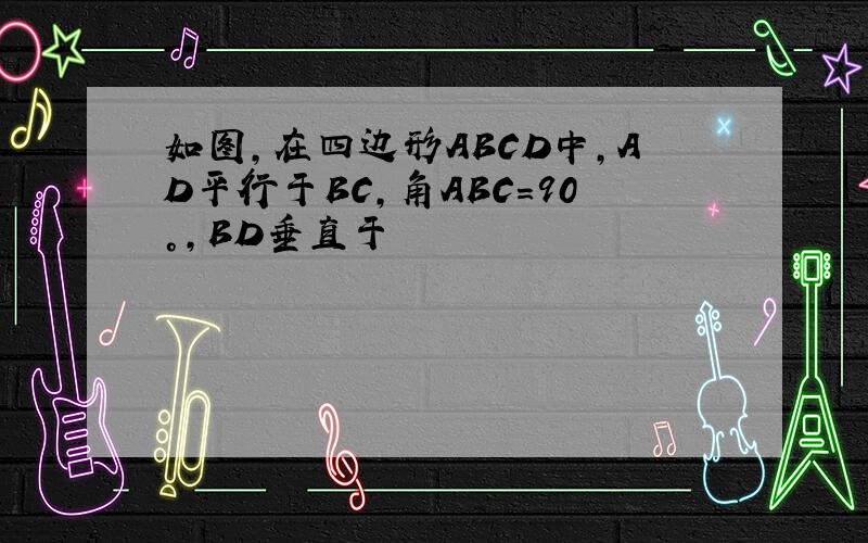 如图,在四边形ABCD中,AD平行于BC,角ABC=90°,BD垂直于