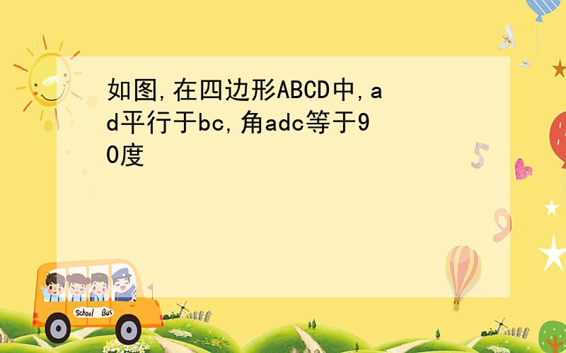 如图,在四边形ABCD中,ad平行于bc,角adc等于90度