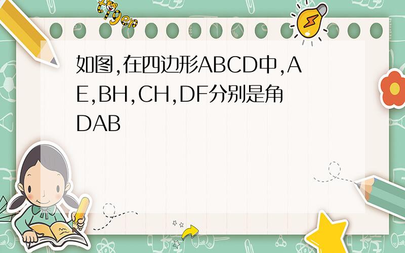 如图,在四边形ABCD中,AE,BH,CH,DF分别是角DAB