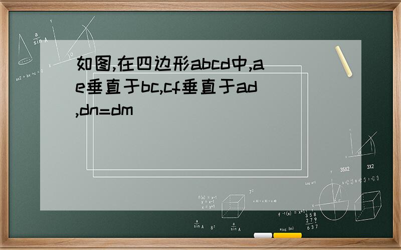 如图,在四边形abcd中,ae垂直于bc,cf垂直于ad,dn=dm