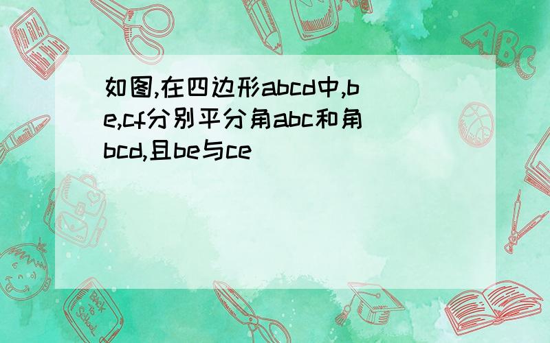 如图,在四边形abcd中,be,cf分别平分角abc和角bcd,且be与ce