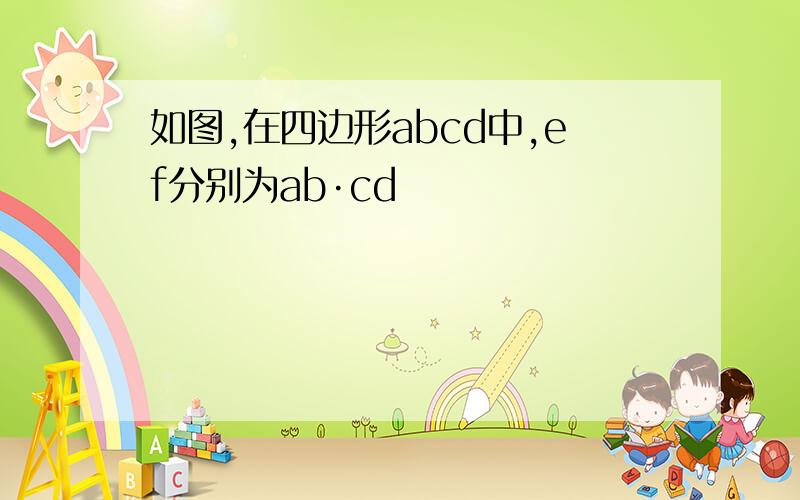 如图,在四边形abcd中,ef分别为ab·cd