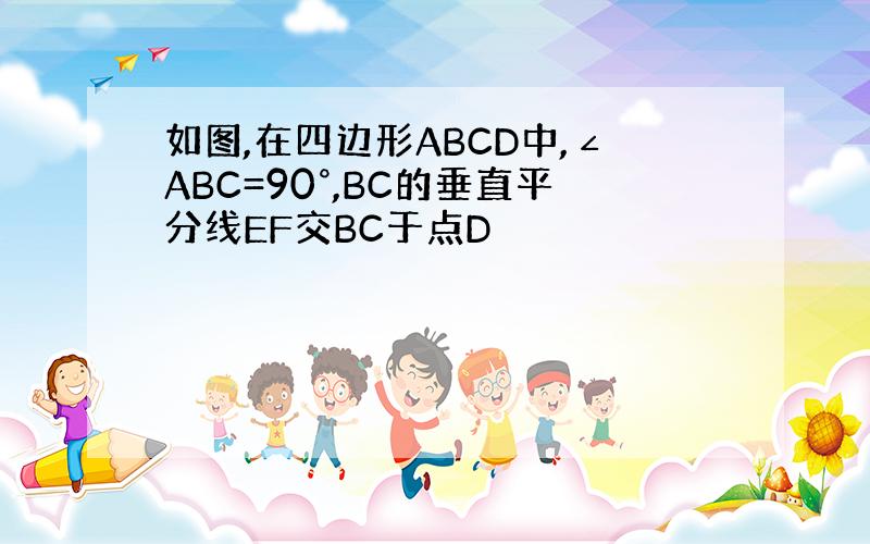 如图,在四边形ABCD中,∠ABC=90°,BC的垂直平分线EF交BC于点D