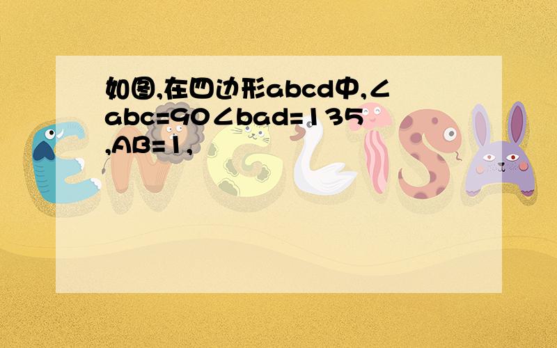 如图,在四边形abcd中,∠abc=90∠bad=135,AB=1,