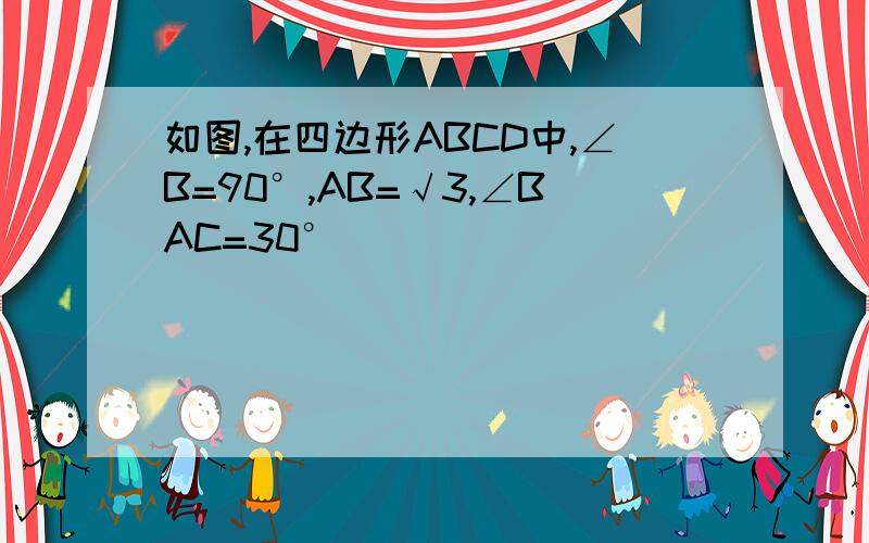 如图,在四边形ABCD中,∠B=90°,AB=√3,∠BAC=30°