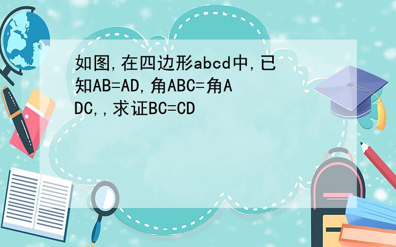 如图,在四边形abcd中,已知AB=AD,角ABC=角ADC,,求证BC=CD