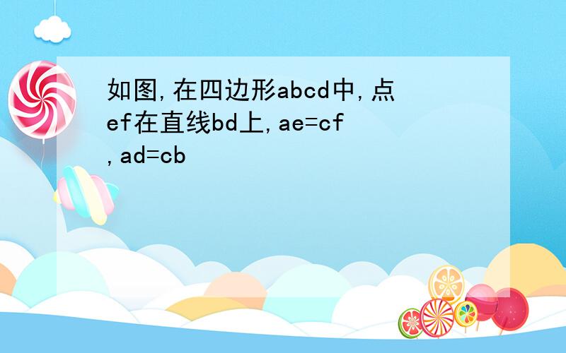 如图,在四边形abcd中,点ef在直线bd上,ae=cf,ad=cb