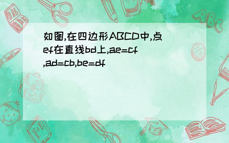 如图,在四边形ABCD中,点ef在直线bd上,ae=cf,ad=cb,be=df