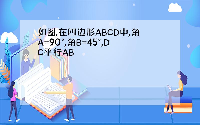 如图,在四边形ABCD中,角A=90°,角B=45°,DC平行AB