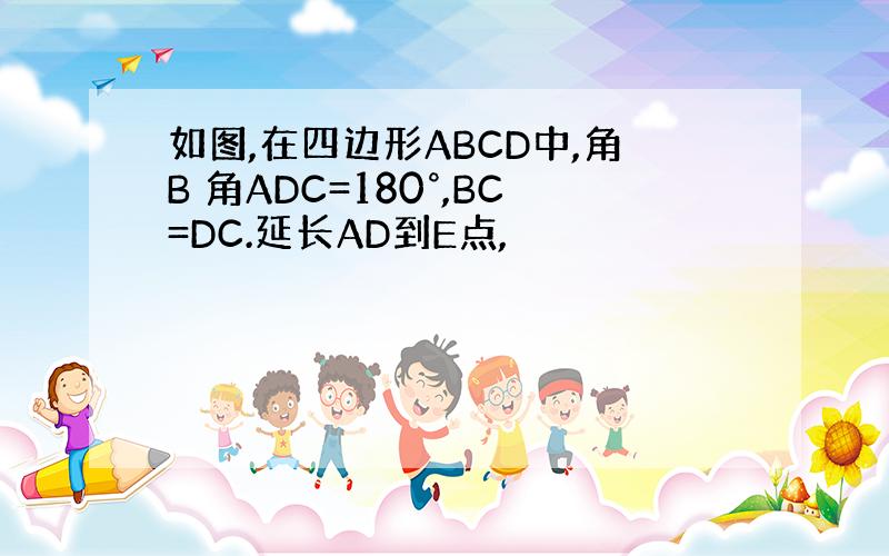 如图,在四边形ABCD中,角B 角ADC=180°,BC=DC.延长AD到E点,