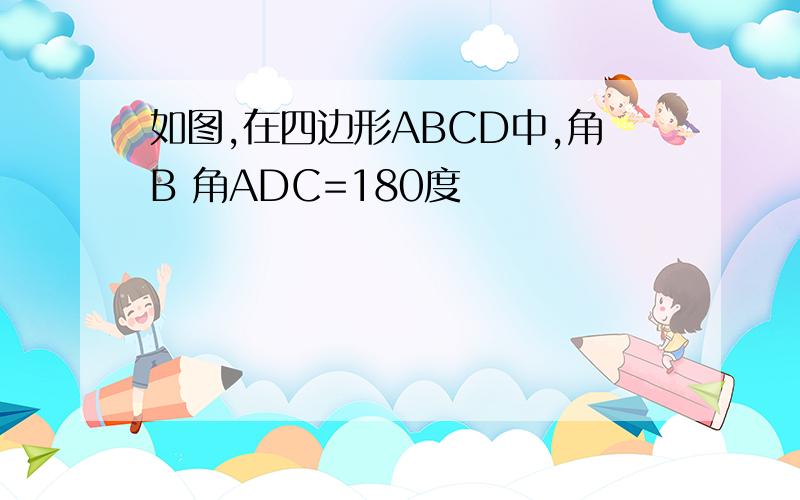 如图,在四边形ABCD中,角B 角ADC=180度