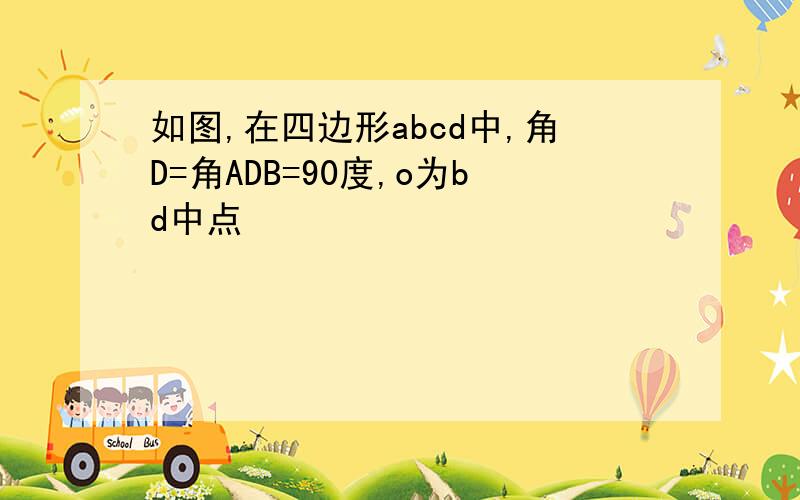 如图,在四边形abcd中,角D=角ADB=90度,o为bd中点