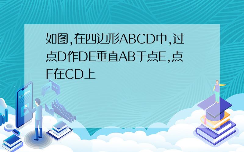 如图,在四边形ABCD中,过点D作DE垂直AB于点E,点F在CD上