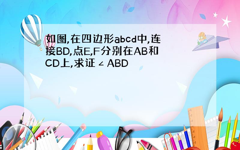 如图,在四边形abcd中,连接BD,点E,F分别在AB和CD上,求证∠ABD