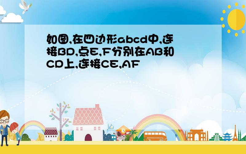 如图,在四边形abcd中,连接BD,点E,F分别在AB和CD上,连接CE,AF