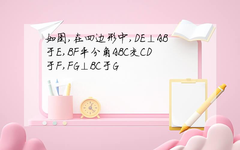 如图,在四边形中,DE⊥AB于E,BF平分角ABC交CD于F,FG⊥BC于G