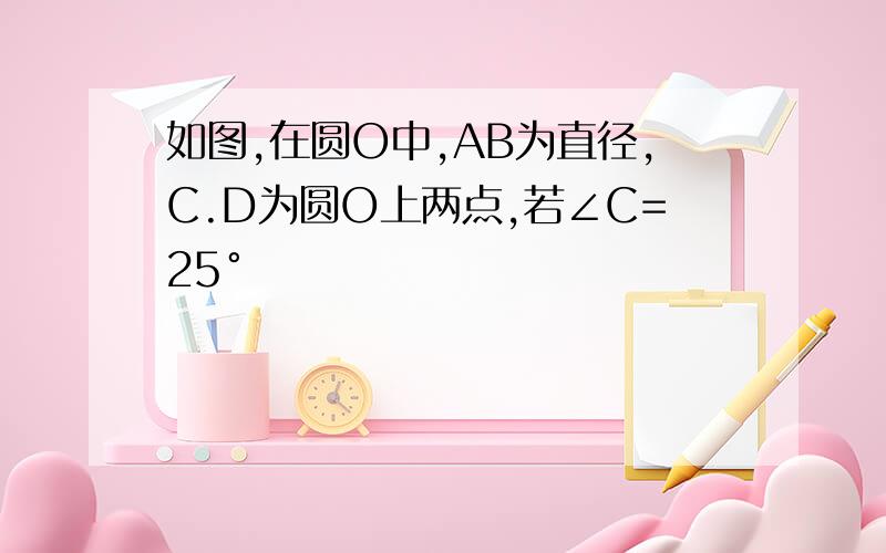 如图,在圆O中,AB为直径,C.D为圆O上两点,若∠C=25°