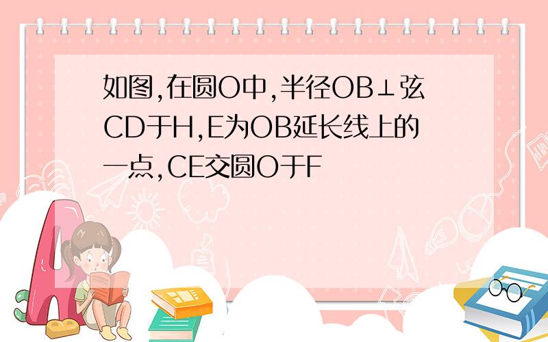 如图,在圆O中,半径OB⊥弦CD于H,E为OB延长线上的一点,CE交圆O于F