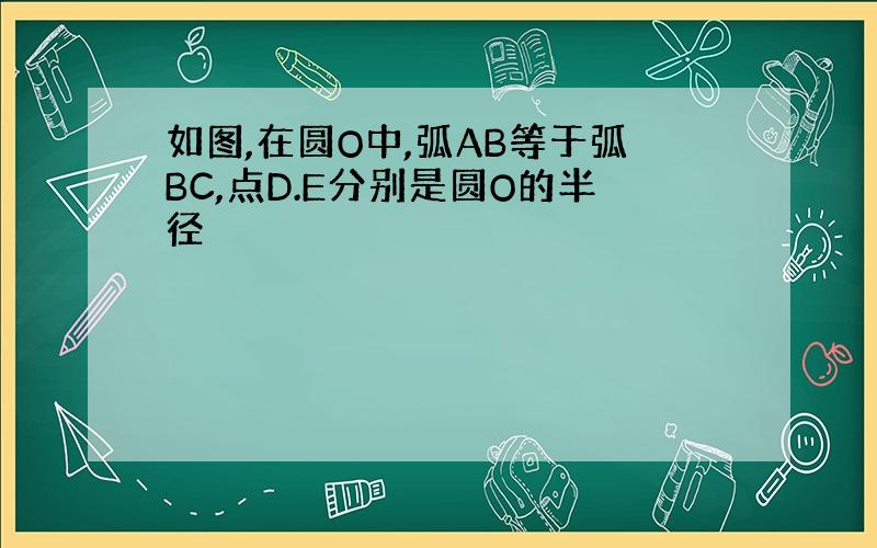 如图,在圆O中,弧AB等于弧BC,点D.E分别是圆O的半径