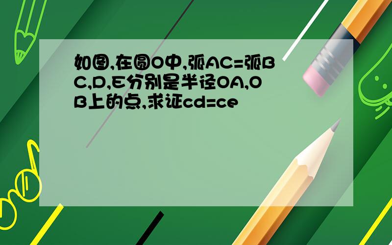 如图,在圆O中,弧AC=弧BC,D,E分别是半径OA,OB上的点,求证cd=ce