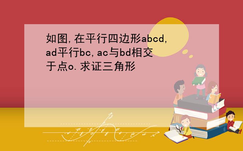 如图,在平行四边形abcd,ad平行bc,ac与bd相交于点o.求证三角形