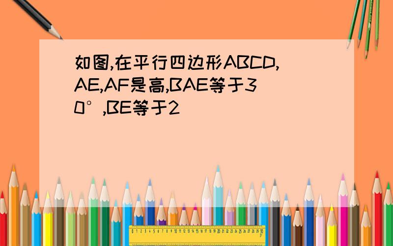 如图,在平行四边形ABCD,AE,AF是高,BAE等于30°,BE等于2