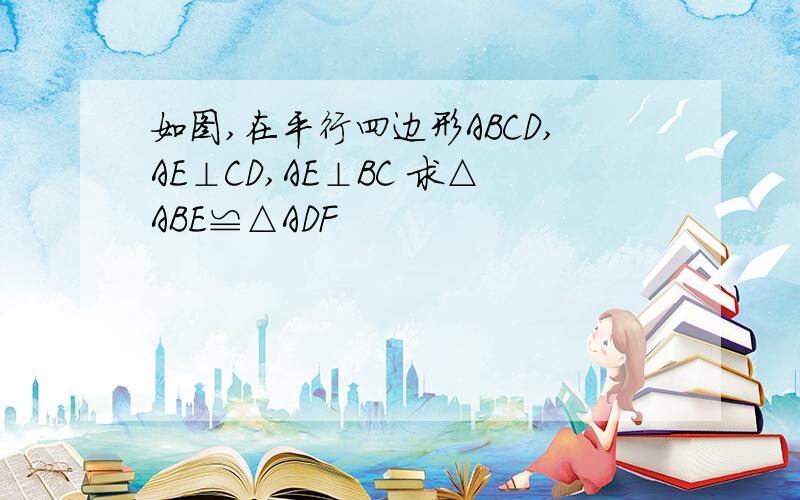 如图,在平行四边形ABCD,AE⊥CD,AE⊥BC 求△ABE≌△ADF