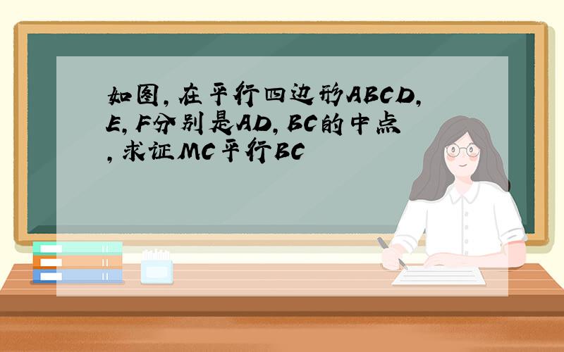 如图,在平行四边形ABCD,E,F分别是AD,BC的中点,求证MC平行BC