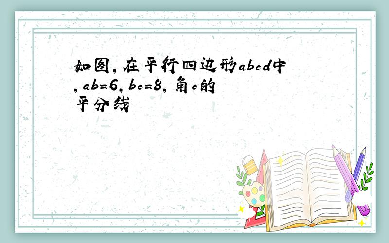 如图,在平行四边形abcd中,ab=6,bc=8,角c的平分线