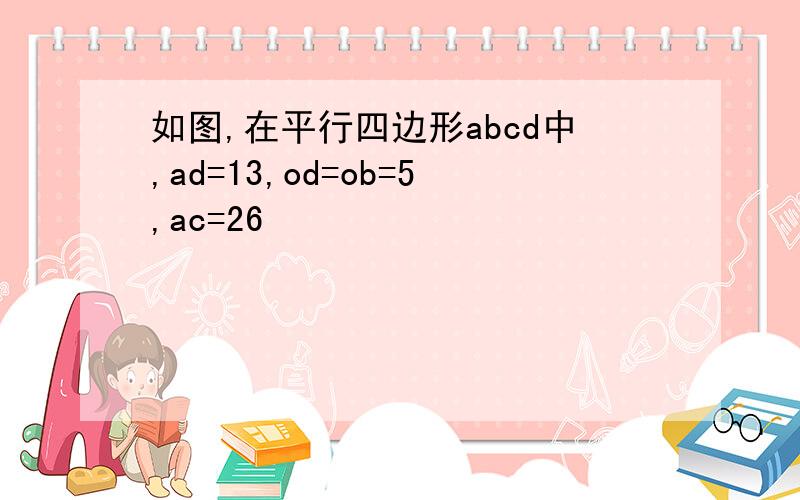 如图,在平行四边形abcd中,ad=13,od=ob=5,ac=26